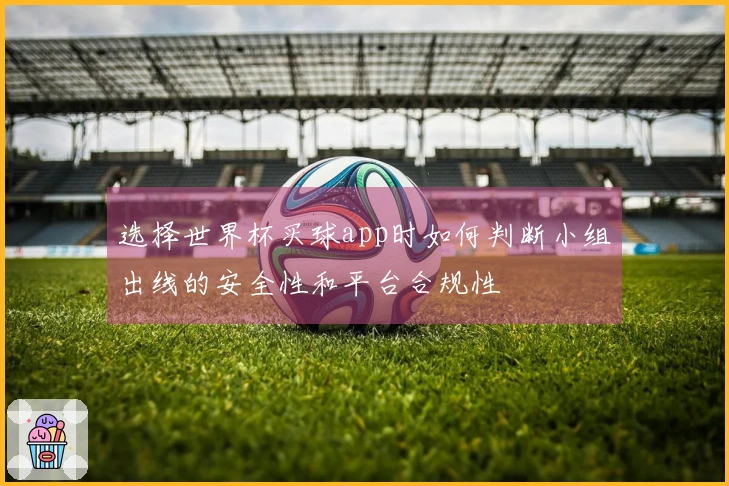 选择世界杯买球app时如何判断小组出线的安全性和平台合规性