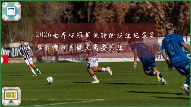 2026世界杯冠军竞猜的投注记录复盘有哪些关键点需要关注