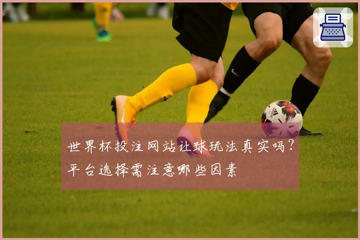 世界杯投注网站让球玩法真实吗？平台选择需注意哪些因素