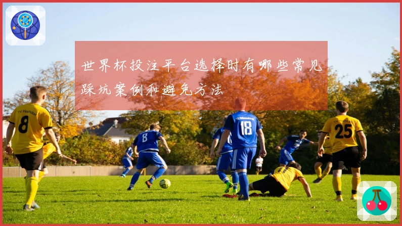 世界杯投注平台选择时有哪些常见踩坑案例和避免方法
