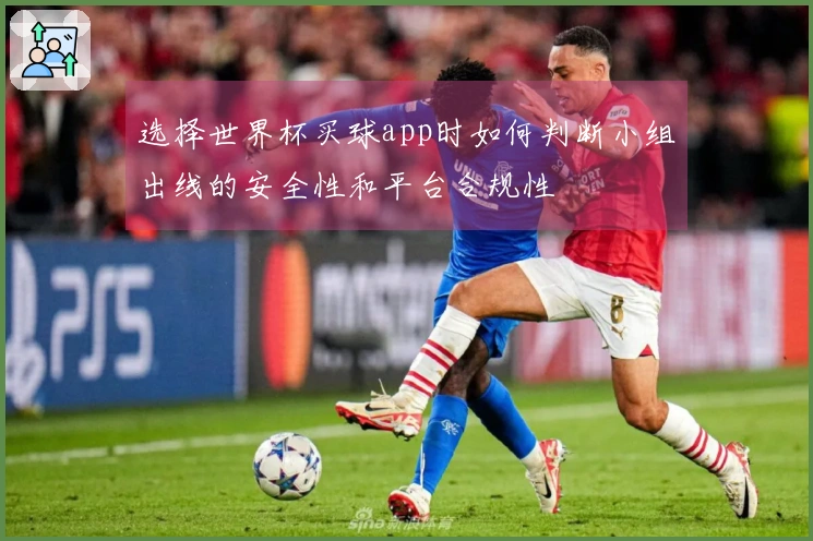 选择世界杯买球app时如何判断小组出线的安全性和平台合规性